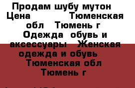 Продам шубу мутон › Цена ­ 7 000 - Тюменская обл., Тюмень г. Одежда, обувь и аксессуары » Женская одежда и обувь   . Тюменская обл.,Тюмень г.